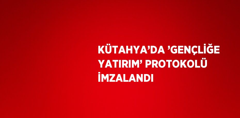 KÜTAHYA’DA ’GENÇLİĞE YATIRIM’ PROTOKOLÜ İMZALANDI