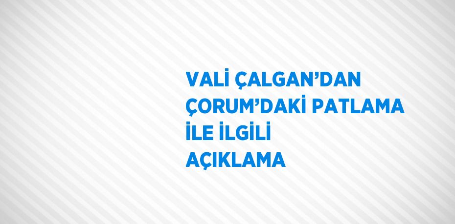 VALİ ÇALGAN’DAN ÇORUM’DAKİ PATLAMA İLE İLGİLİ AÇIKLAMA