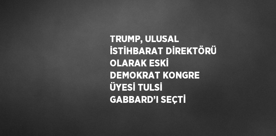 TRUMP, ULUSAL İSTİHBARAT DİREKTÖRÜ OLARAK ESKİ DEMOKRAT KONGRE ÜYESİ TULSİ GABBARD’I SEÇTİ