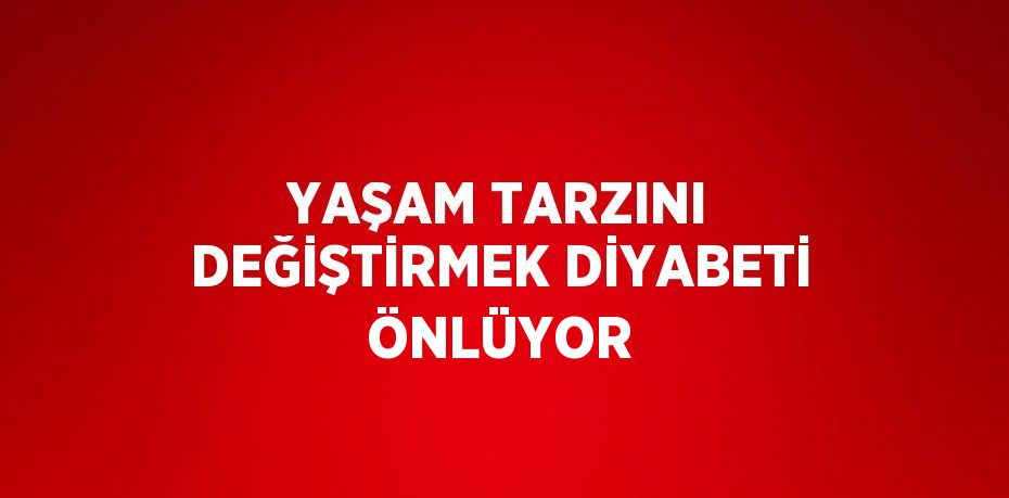 YAŞAM TARZINI DEĞİŞTİRMEK DİYABETİ ÖNLÜYOR