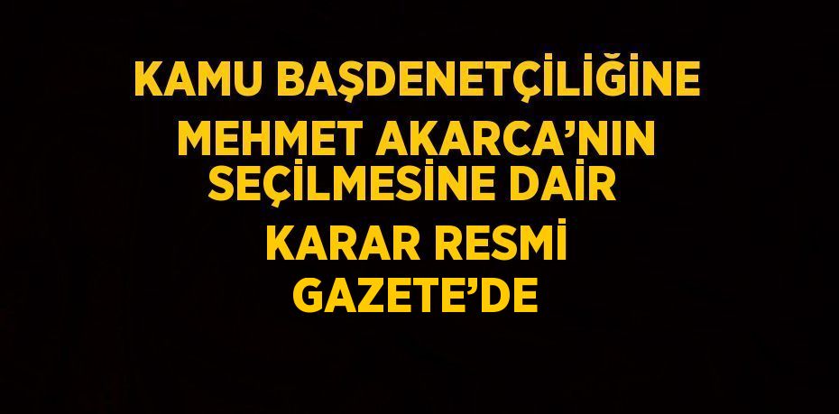 KAMU BAŞDENETÇİLİĞİNE MEHMET AKARCA’NIN SEÇİLMESİNE DAİR KARAR RESMİ GAZETE’DE