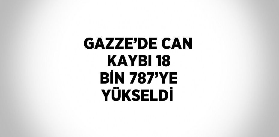 GAZZE’DE CAN KAYBI 18 BİN 787’YE YÜKSELDİ