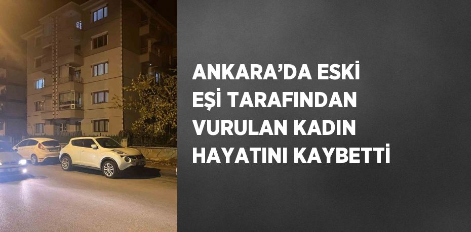 ANKARA’DA ESKİ EŞİ TARAFINDAN VURULAN KADIN HAYATINI KAYBETTİ