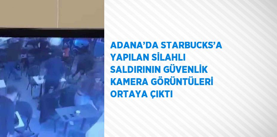 ADANA’DA STARBUCKS’A YAPILAN SİLAHLI SALDIRININ GÜVENLİK KAMERA GÖRÜNTÜLERİ ORTAYA ÇIKTI