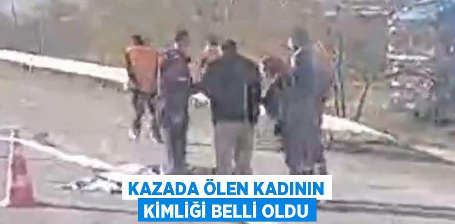 KAZADA ÖLEN KADININ KİMLİĞİ BELLİ OLDU