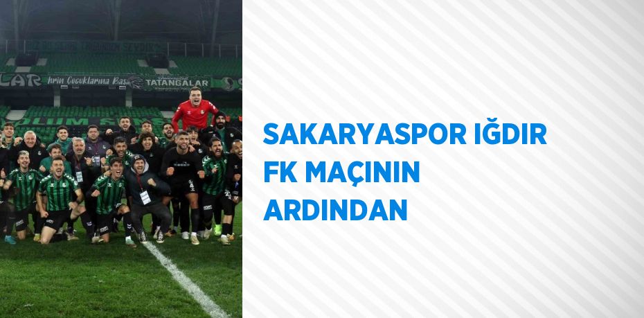 SAKARYASPOR IĞDIR FK MAÇININ ARDINDAN