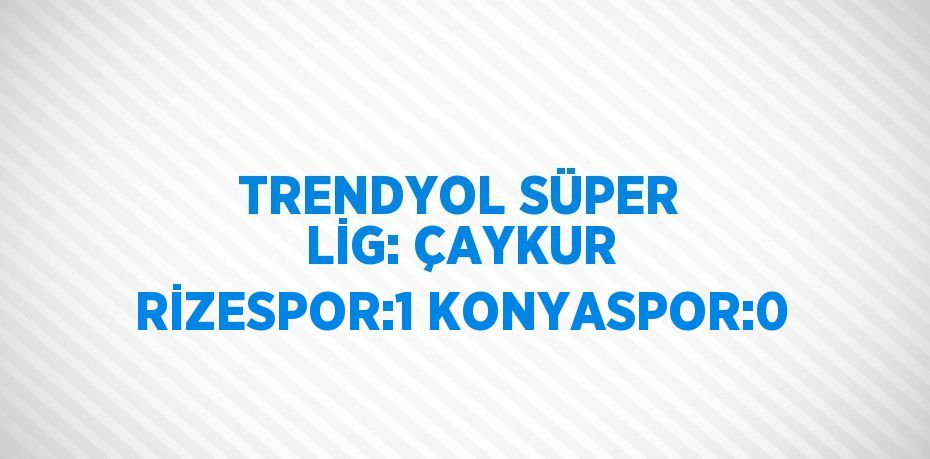 TRENDYOL SÜPER LİG: ÇAYKUR RİZESPOR:1 KONYASPOR:0