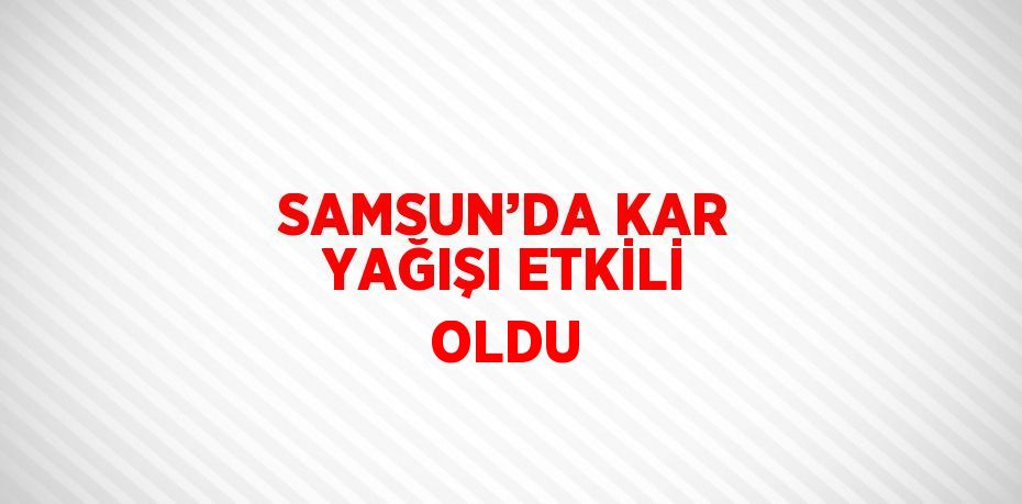 SAMSUN’DA KAR YAĞIŞI ETKİLİ OLDU