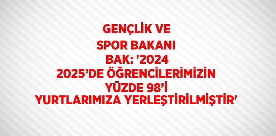 GENÇLİK VE SPOR BAKANI BAK: '2024 2025’DE ÖĞRENCİLERİMİZİN YÜZDE 98’İ YURTLARIMIZA YERLEŞTİRİLMİŞTİR'