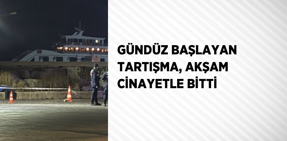 GÜNDÜZ BAŞLAYAN TARTIŞMA, AKŞAM CİNAYETLE BİTTİ