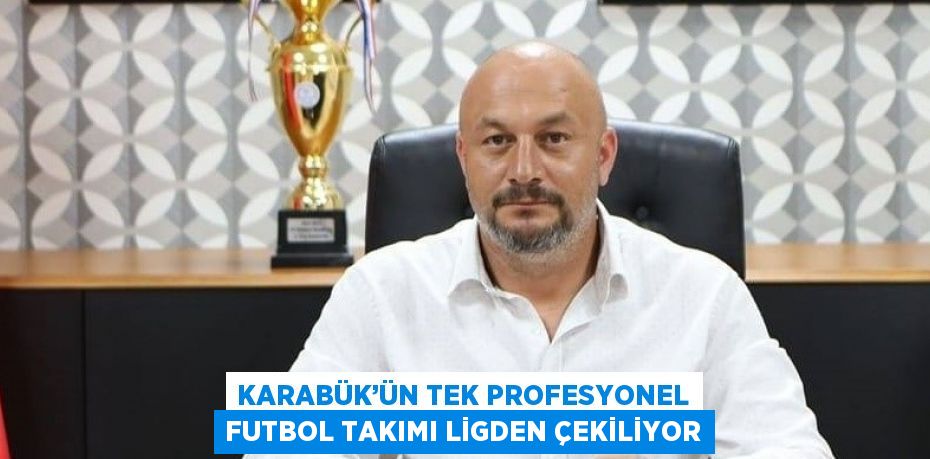 KARABÜK’ÜN TEK PROFESYONEL FUTBOL TAKIMI LİGDEN ÇEKİLİYOR