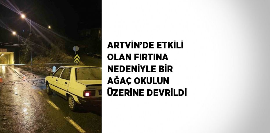 ARTVİN’DE ETKİLİ OLAN FIRTINA NEDENİYLE BİR AĞAÇ OKULUN ÜZERİNE DEVRİLDİ