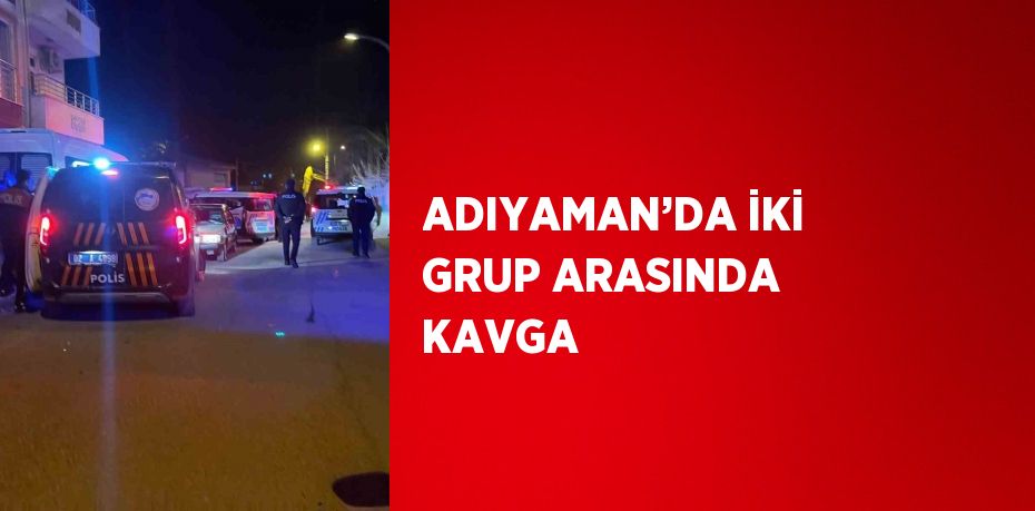 ADIYAMAN’DA İKİ GRUP ARASINDA KAVGA