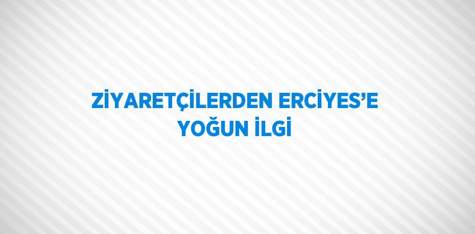 ZİYARETÇİLERDEN ERCİYES’E YOĞUN İLGİ