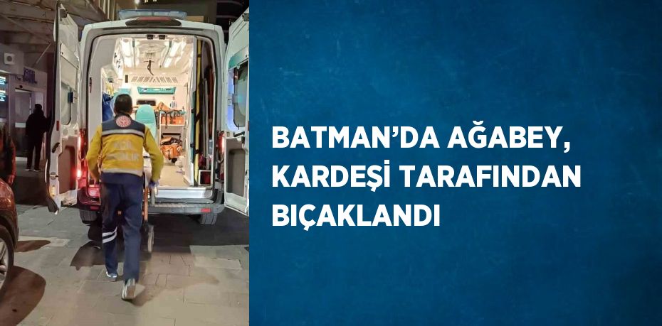 BATMAN’DA AĞABEY, KARDEŞİ TARAFINDAN BIÇAKLANDI