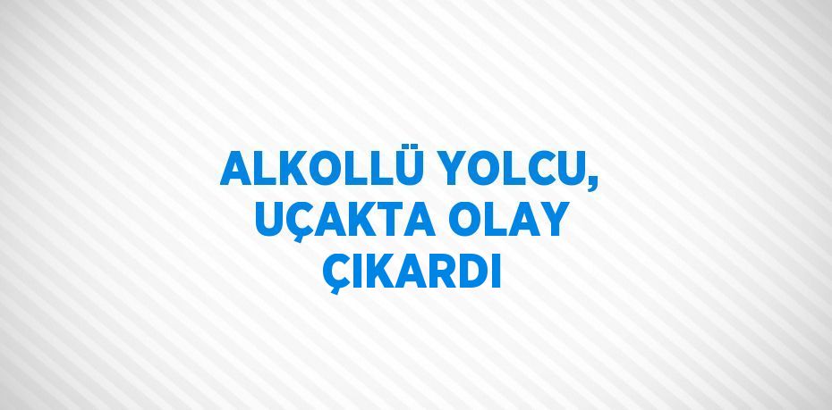 ALKOLLÜ YOLCU, UÇAKTA OLAY ÇIKARDI