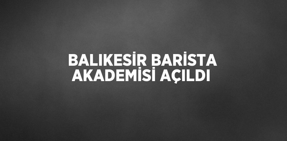 BALIKESİR BARİSTA AKADEMİSİ AÇILDI