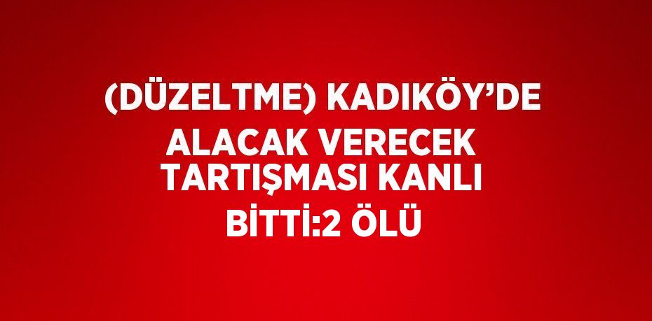 (DÜZELTME) KADIKÖY’DE ALACAK VERECEK TARTIŞMASI KANLI BİTTİ:2 ÖLÜ