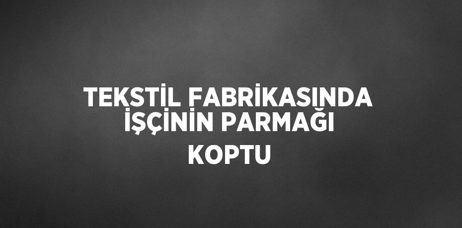 TEKSTİL FABRİKASINDA İŞÇİNİN PARMAĞI KOPTU