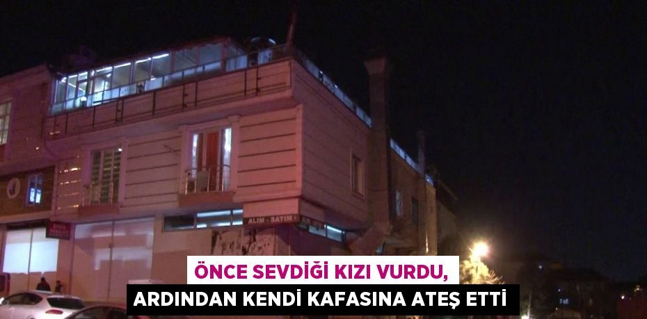 ÖNCE SEVDİĞİ KIZI VURDU, ARDINDAN KENDİ KAFASINA ATEŞ ETTİ