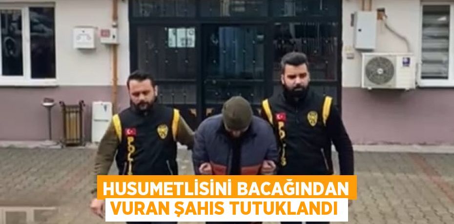 HUSUMETLİSİNİ BACAĞINDAN VURAN ŞAHIS TUTUKLANDI