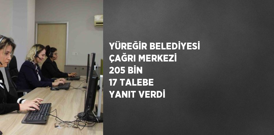 YÜREĞİR BELEDİYESİ ÇAĞRI MERKEZİ 205 BİN 17 TALEBE YANIT VERDİ