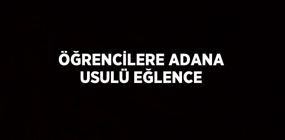 ÖĞRENCİLERE ADANA USULÜ EĞLENCE