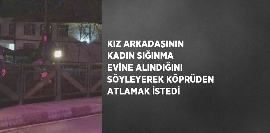 KIZ ARKADAŞININ KADIN SIĞINMA EVİNE ALINDIĞINI SÖYLEYEREK KÖPRÜDEN ATLAMAK İSTEDİ