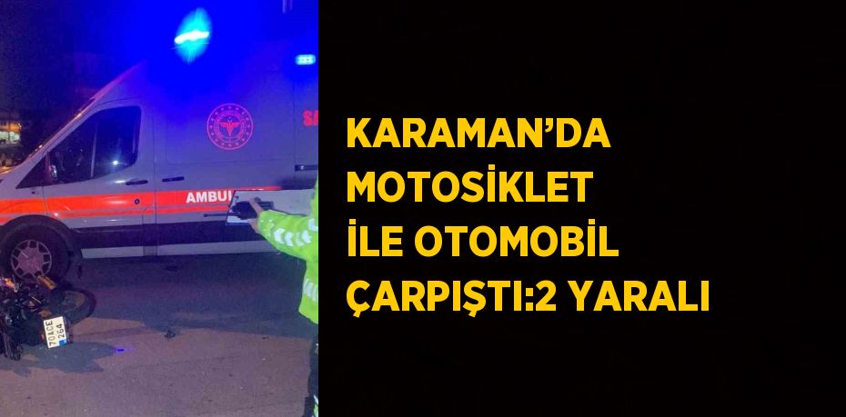 KARAMAN’DA MOTOSİKLET İLE OTOMOBİL ÇARPIŞTI:2 YARALI