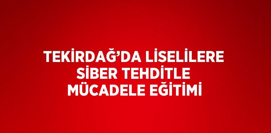 TEKİRDAĞ’DA LİSELİLERE SİBER TEHDİTLE MÜCADELE EĞİTİMİ