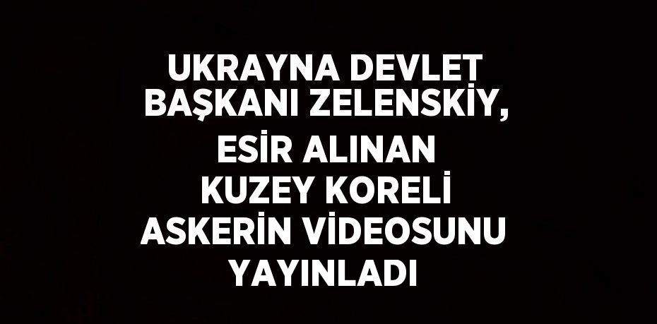 UKRAYNA DEVLET BAŞKANI ZELENSKİY, ESİR ALINAN KUZEY KORELİ ASKERİN VİDEOSUNU YAYINLADI