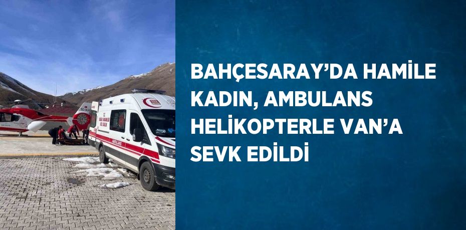 BAHÇESARAY’DA HAMİLE KADIN, AMBULANS HELİKOPTERLE VAN’A SEVK EDİLDİ