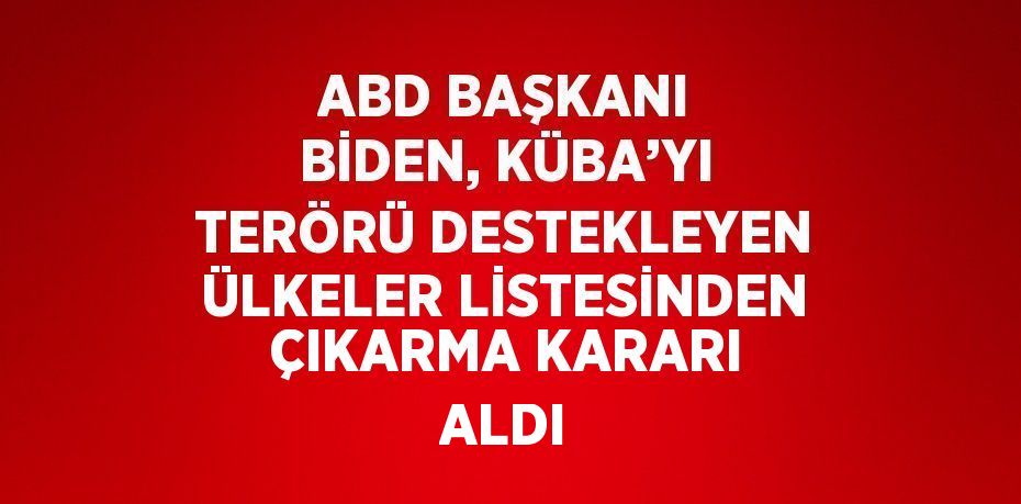 ABD BAŞKANI BİDEN, KÜBA’YI TERÖRÜ DESTEKLEYEN ÜLKELER LİSTESİNDEN ÇIKARMA KARARI ALDI