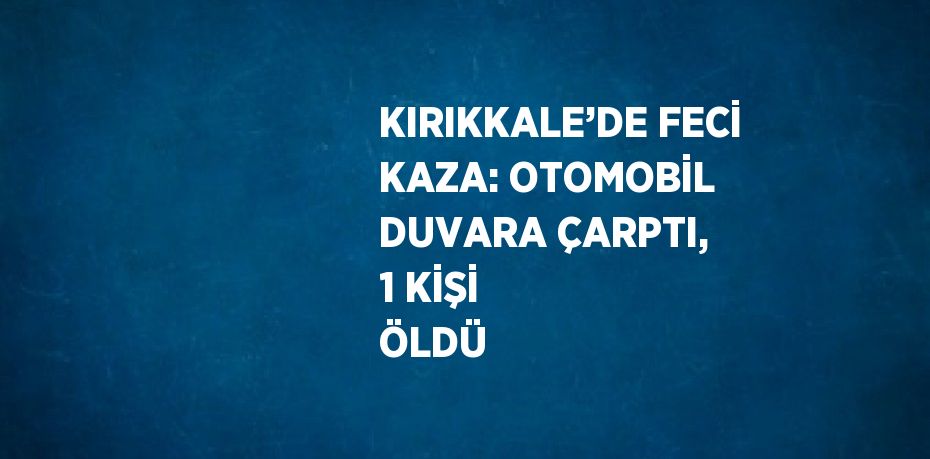 KIRIKKALE’DE FECİ KAZA: OTOMOBİL DUVARA ÇARPTI, 1 KİŞİ ÖLDÜ