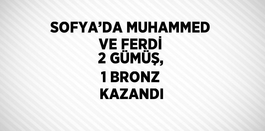 SOFYA’DA MUHAMMED VE FERDİ 2 GÜMÜŞ, 1 BRONZ KAZANDI