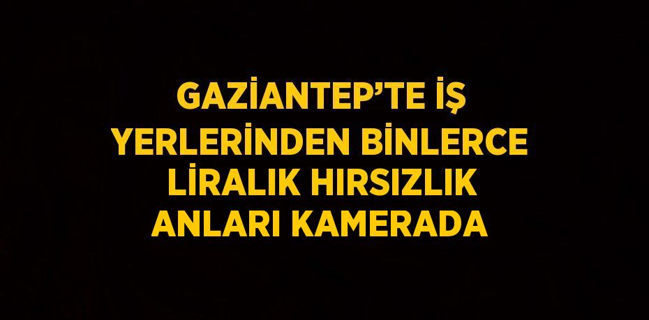 GAZİANTEP’TE İŞ YERLERİNDEN BİNLERCE LİRALIK HIRSIZLIK ANLARI KAMERADA