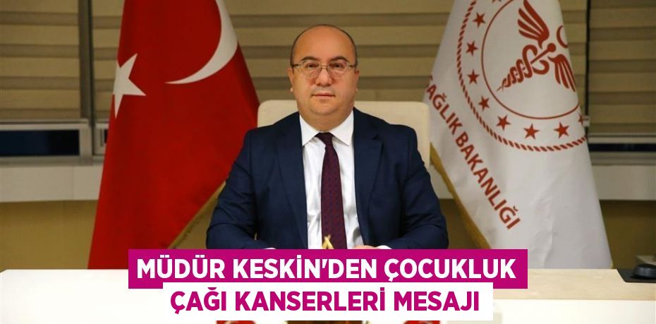 MÜDÜR KESKİN’DEN ÇOCUKLUK ÇAĞI KANSERLERİ MESAJI