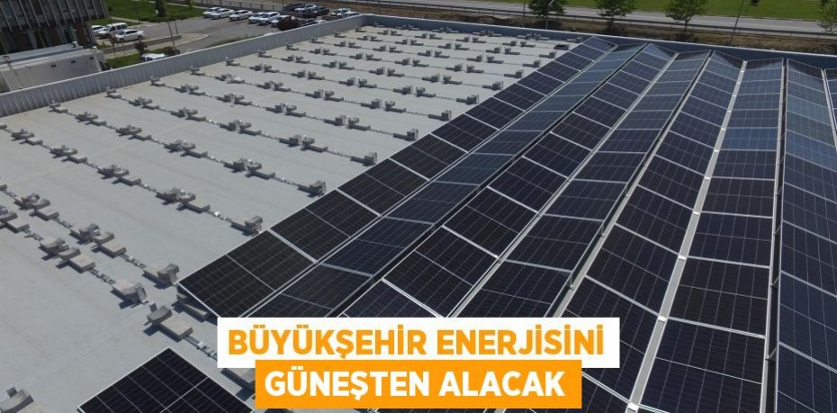 Büyükşehir enerjisini güneşten alacak