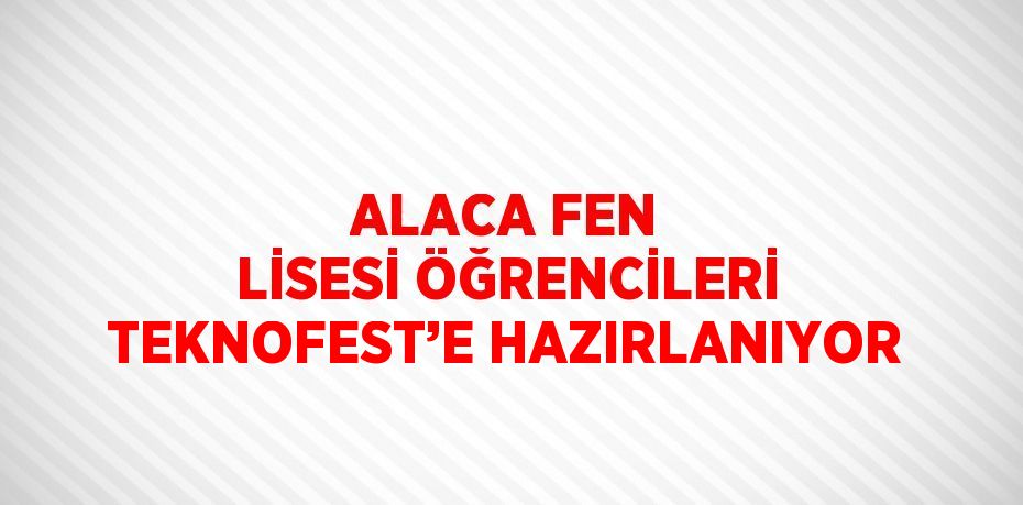 ALACA FEN LİSESİ ÖĞRENCİLERİ TEKNOFEST’E HAZIRLANIYOR