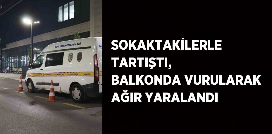 SOKAKTAKİLERLE TARTIŞTI, BALKONDA VURULARAK AĞIR YARALANDI