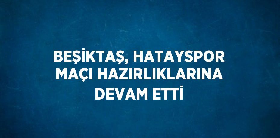 BEŞİKTAŞ, HATAYSPOR MAÇI HAZIRLIKLARINA DEVAM ETTİ