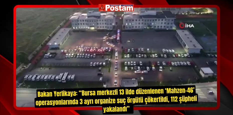 Bakan Yerlikaya: “Bursa merkezli 13 ilde düzenlenen ‘Mahzen-46’ operasyonlarında 3 ayrı organize suç örgütü çökertildi, 112 şüpheli yakalandı”  