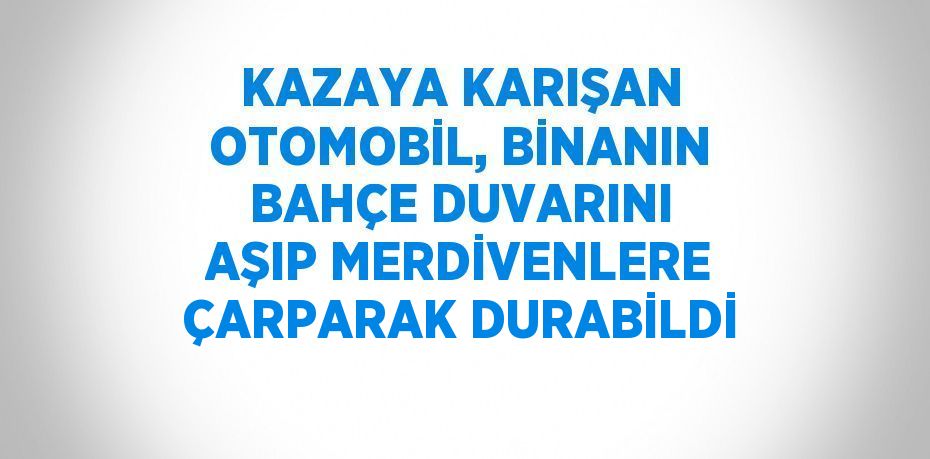 KAZAYA KARIŞAN OTOMOBİL, BİNANIN BAHÇE DUVARINI AŞIP MERDİVENLERE ÇARPARAK DURABİLDİ