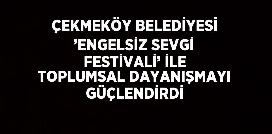 ÇEKMEKÖY BELEDİYESİ ’ENGELSİZ SEVGİ FESTİVALİ’ İLE TOPLUMSAL DAYANIŞMAYI GÜÇLENDİRDİ