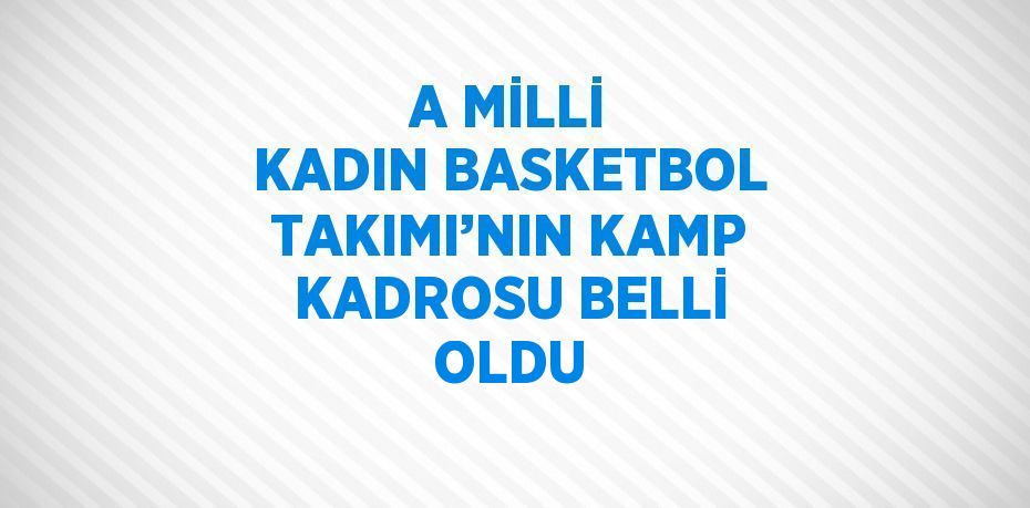 A MİLLİ KADIN BASKETBOL TAKIMI’NIN KAMP KADROSU BELLİ OLDU