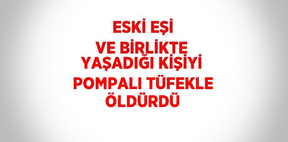 ESKİ EŞİ VE BİRLİKTE YAŞADIĞI KİŞİYİ POMPALI TÜFEKLE ÖLDÜRDÜ