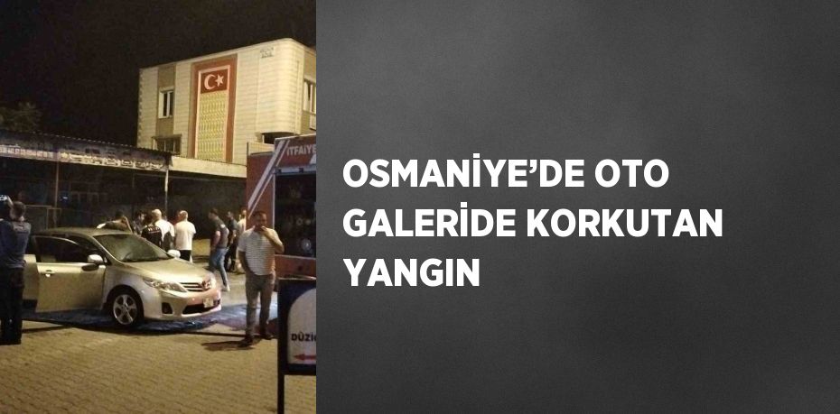 OSMANİYE’DE OTO GALERİDE KORKUTAN YANGIN