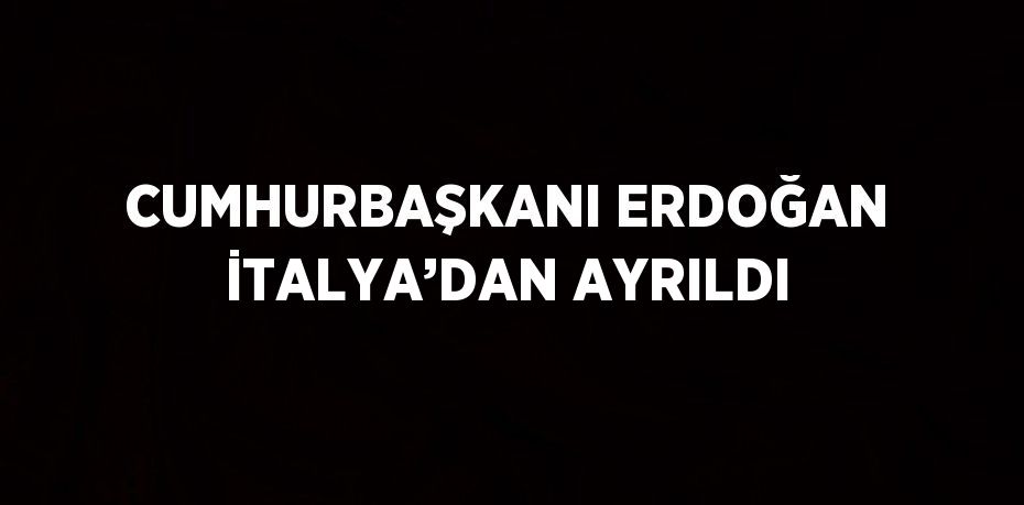 CUMHURBAŞKANI ERDOĞAN İTALYA’DAN AYRILDI