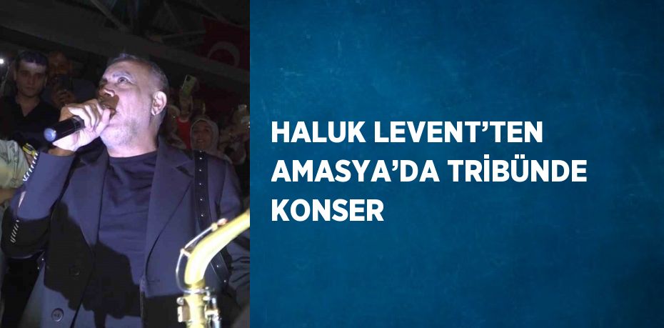 HALUK LEVENT’TEN AMASYA’DA TRİBÜNDE KONSER