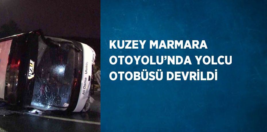 KUZEY MARMARA OTOYOLU’NDA YOLCU OTOBÜSÜ DEVRİLDİ